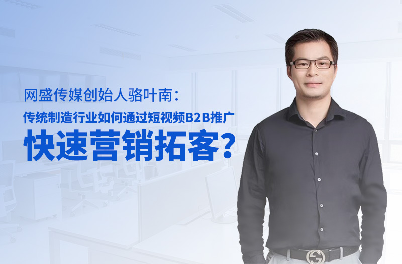 网盛科技创始人骆叶南：传统制造行业如何通过短视频B2B推广快速营销拓客